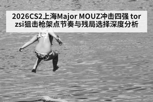 2026CS2上海Major MOUZ冲击四强 torzsi狙击枪架点节奏与残局选择深度分析